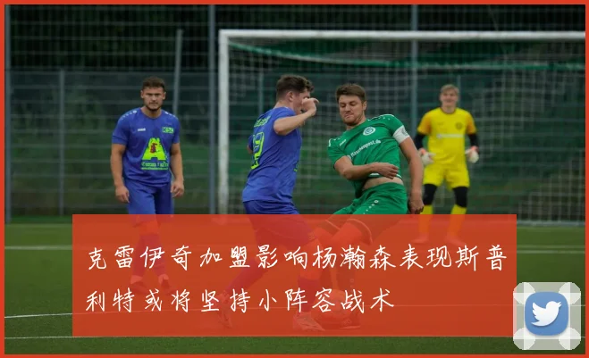 克雷伊奇加盟影响杨瀚森表现斯普利特或将坚持小阵容战术