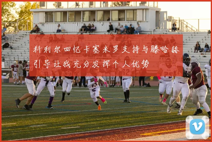 科利尔回忆卡塞米罗支持与滕哈赫引导让我充分发挥个人优势