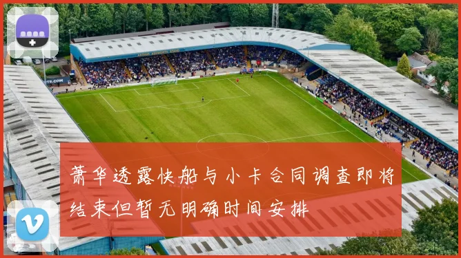 萧华透露快船与小卡合同调查即将结束但暂无明确时间安排