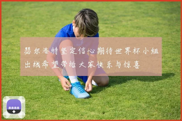 瑟尔洛特坚定信心期待世界杯小组出线希望带给大家快乐与惊喜