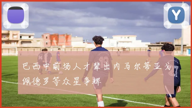 巴西中前场人才辈出内马尔蒂亚戈佩德罗等众星争辉