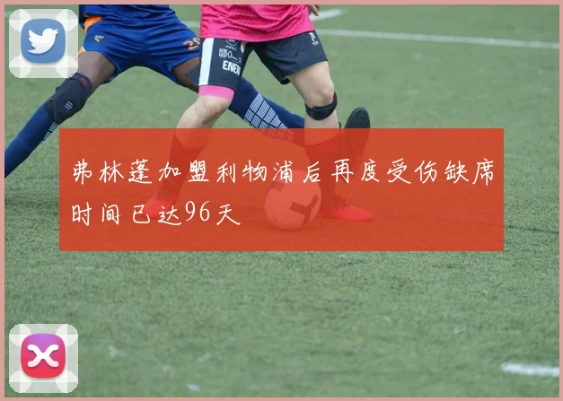 弗林蓬加盟利物浦后再度受伤缺席时间已达96天