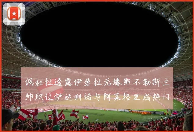 佩杜拉透露伊劳拉无缘那不勒斯主帅职位伊达利诺与阿莱格里成热门候选人
