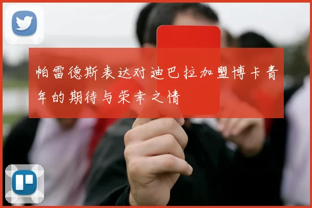 帕雷德斯表达对迪巴拉加盟博卡青年的期待与荣幸之情