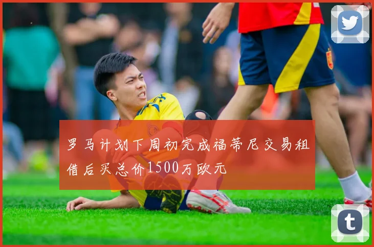 罗马计划下周初完成福蒂尼交易租借后买总价1500万欧元