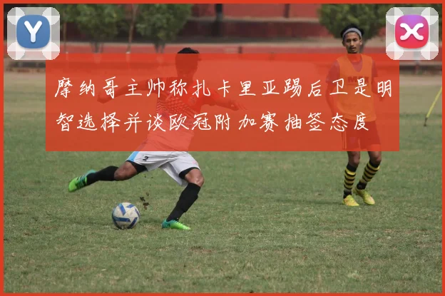 摩纳哥主帅称扎卡里亚踢后卫是明智选择并谈欧冠附加赛抽签态度