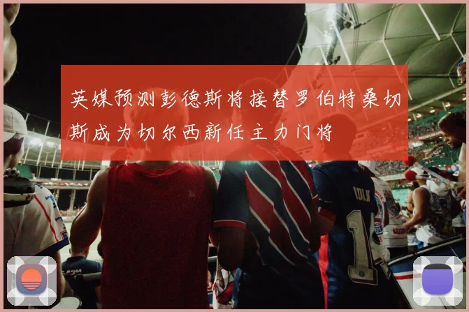 英媒预测彭德斯将接替罗伯特桑切斯成为切尔西新任主力门将