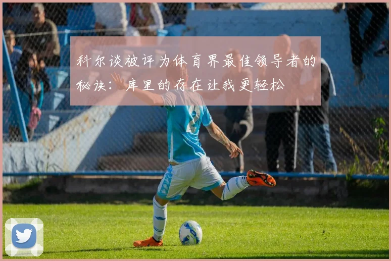 科尔谈被评为体育界最佳领导者的秘诀：库里的存在让我更轻松