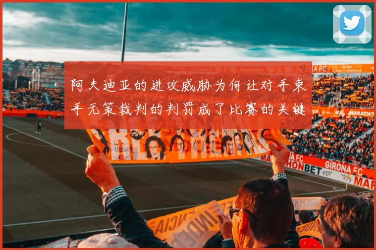 阿夫迪亚的进攻威胁为何让对手束手无策裁判的判罚成了比赛的关键因素