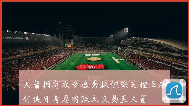 火箭拥有众多选秀权但缺乏控卫独行侠可考虑将欧文交易至火箭