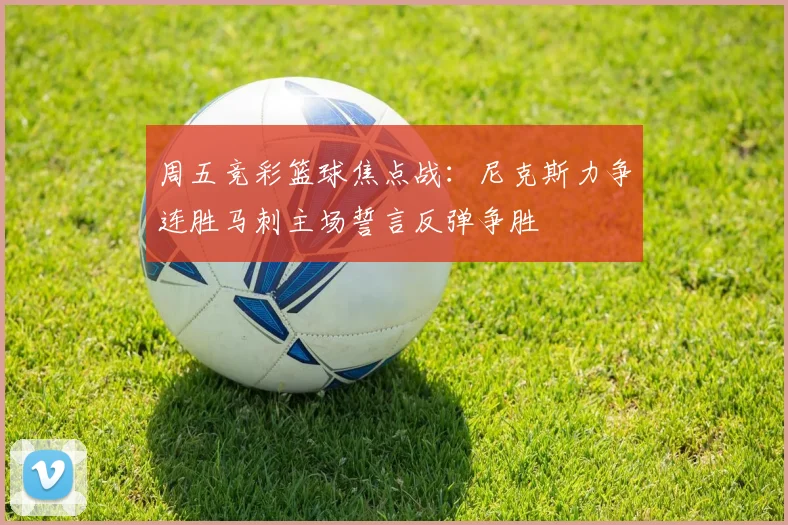 周五竞彩篮球焦点战：尼克斯力争连胜马刺主场誓言反弹争胜