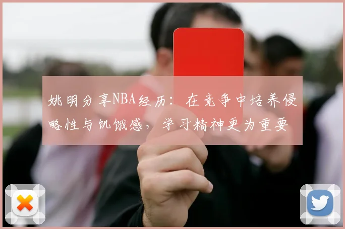 姚明分享NBA经历：在竞争中培养侵略性与饥饿感，学习精神更为重要