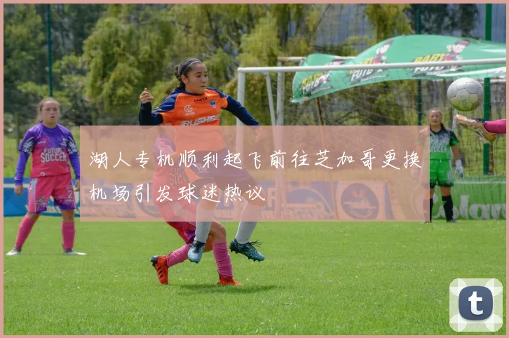 湖人专机顺利起飞前往芝加哥更换机场引发球迷热议