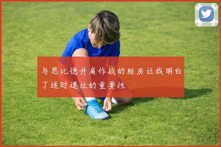 与恩比德并肩作战的经历让我明白了适时退让的重要性