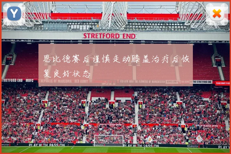 恩比德赛后谨慎走动膝盖治疗后恢复良好状态