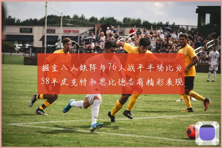 掘金八人缺阵与76人战平半场比分58平皮克特和恩比德各有精彩表现